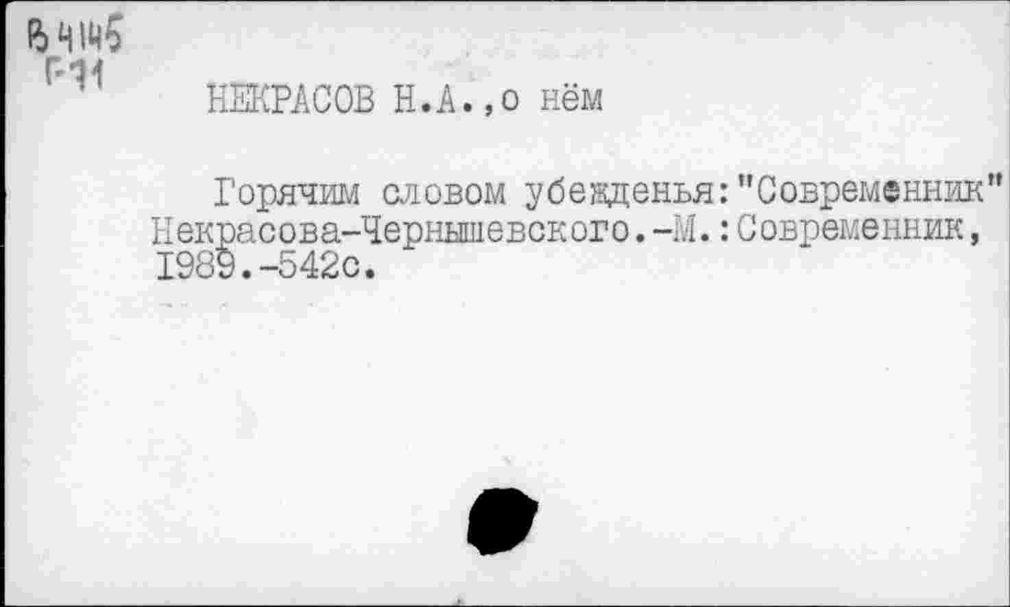 ﻿Г-11
НЕКРАСОВ Н.А.,о нём
Горячим словом убежденья:’’Современник” Некрасова-Чернышевского.-М.:Современник, 1989.-542с.